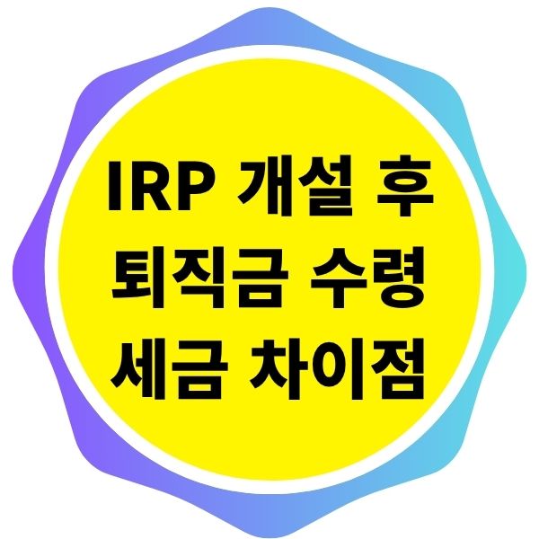 IRP 계좌 개설 후 퇴직금 수령 시 세금 차이점
